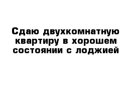 Сдаю двухкомнатную квартиру в хорошем состоянии с лоджией